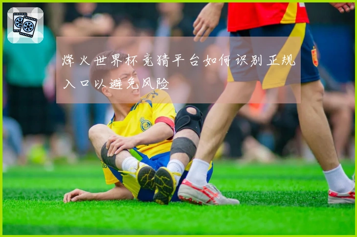 烽火世界杯竞猜平台如何识别正规入口以避免风险