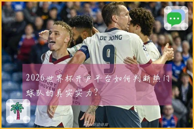 2026世界杯开户平台如何判断热门球队的真实实力？