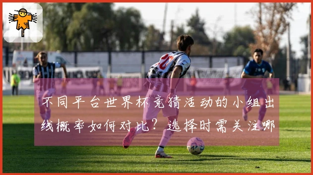 不同平台世界杯竞猜活动的小组出线概率如何对比？选择时需关注哪些风险？