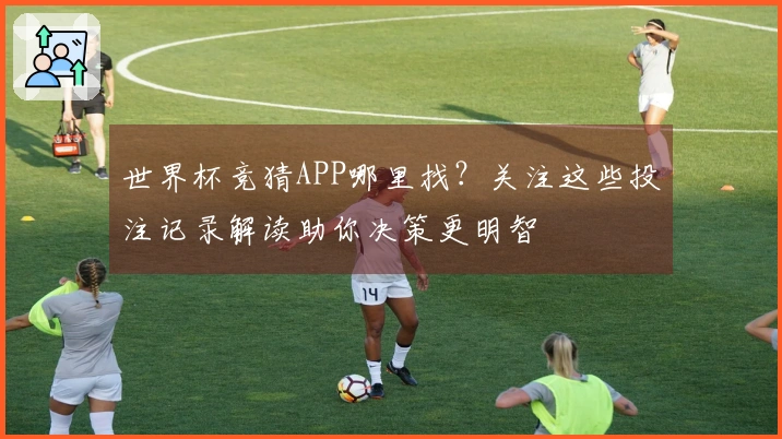 世界杯竞猜APP哪里找？关注这些投注记录解读助你决策更明智