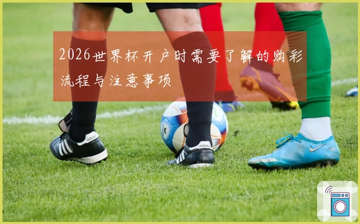 2026世界杯开户时需要了解的购彩流程与注意事项