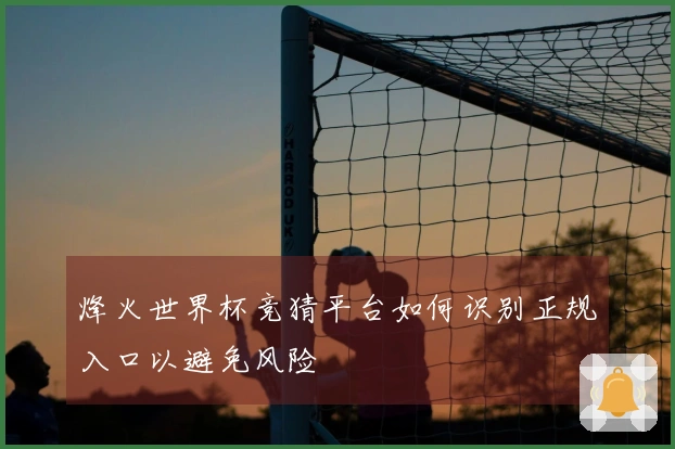 烽火世界杯竞猜平台如何识别正规入口以避免风险